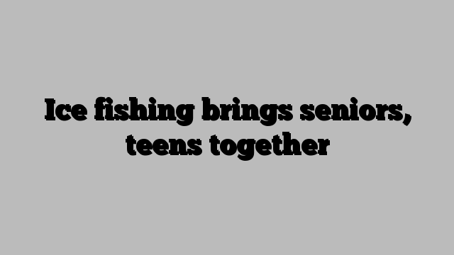 Ice fishing brings seniors, teens together