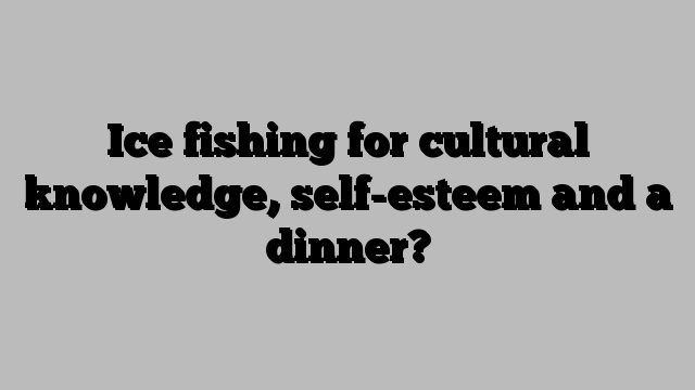 Ice fishing for cultural knowledge, self-esteem and a dinner?