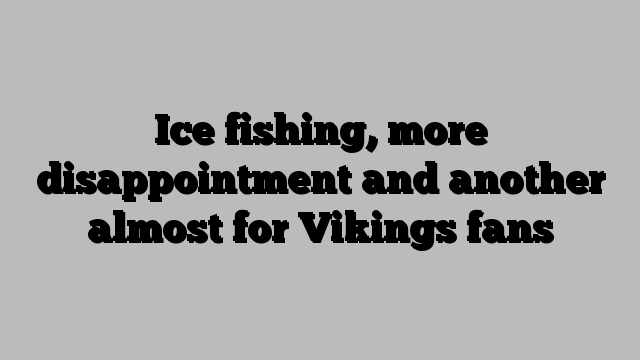 Ice fishing, more disappointment and another almost for Vikings fans