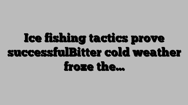 Ice fishing tactics prove successfulBitter cold weather froze the…