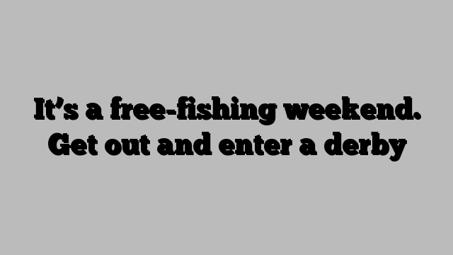 It’s a free-fishing weekend. Get out and enter a derby