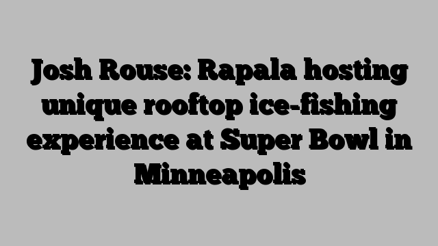 Josh Rouse: Rapala hosting unique rooftop ice-fishing experience at Super Bowl in Minneapolis