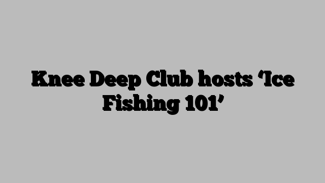 Knee Deep Club hosts ‘Ice Fishing 101’