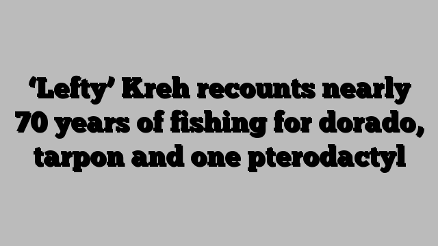 ‘Lefty’ Kreh recounts nearly 70 years of fishing for dorado, tarpon and one pterodactyl