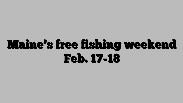 Maine’s free fishing weekend Feb. 17-18