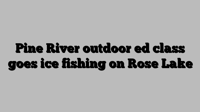 Pine River outdoor ed class goes ice fishing on Rose Lake