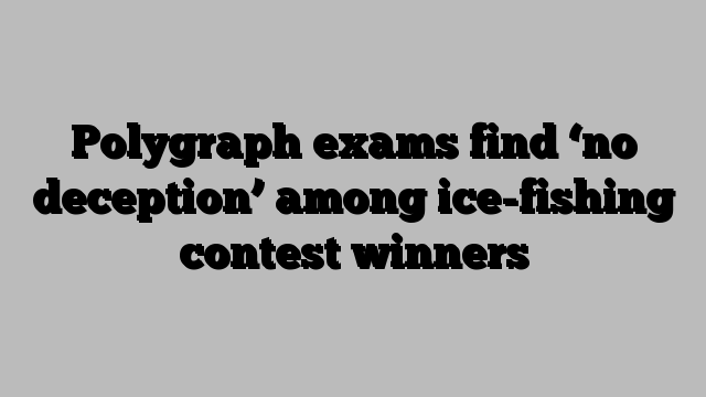 Polygraph exams find ‘no deception’ among ice-fishing contest winners