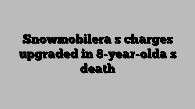 Snowmobilera s charges upgraded in 8-year-olda s death