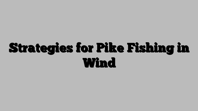 Strategies for Pike Fishing in Wind