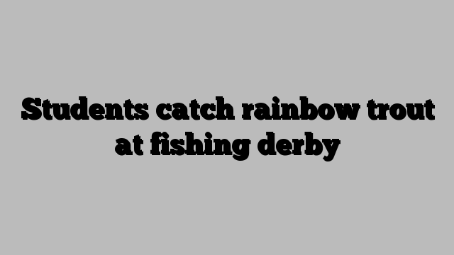 Students catch rainbow trout at fishing derby