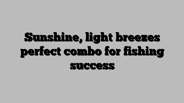 Sunshine, light breezes perfect combo for fishing success