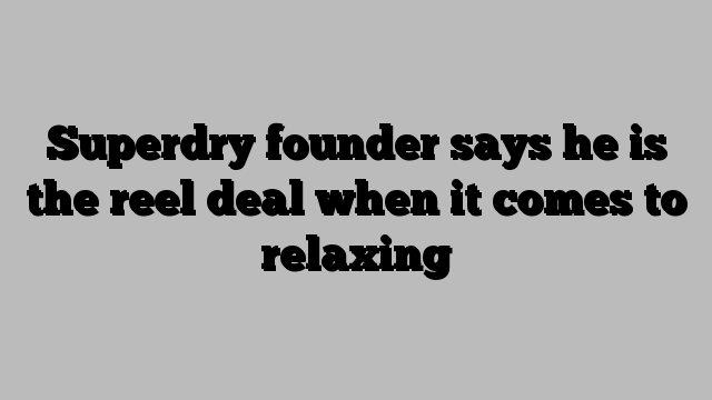 Superdry founder says he is the reel deal when it comes to relaxing