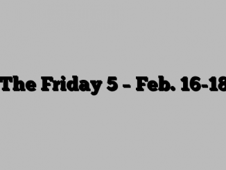 The Friday 5 – Feb. 16-18