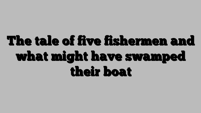 The tale of five fishermen and what might have swamped their boat