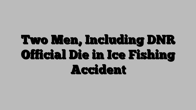 Two Men, Including DNR Official Die in Ice Fishing Accident