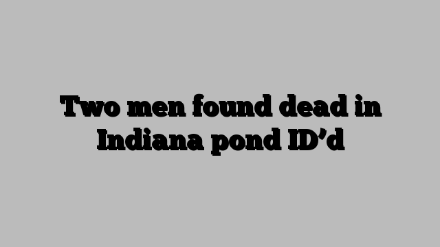 Two men found dead in Indiana pond ID’d