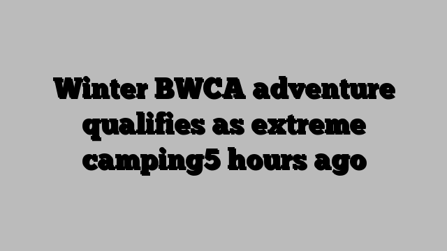 Winter BWCA adventure qualifies as extreme camping5 hours ago