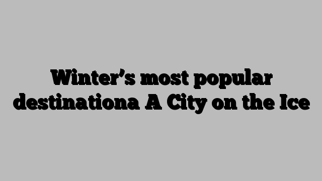 Winter’s most popular destinationa A City on the Ice