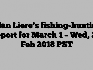 Alan Liere’s fishing-hunting report for March 1 – Wed, 28 Feb 2018 PST