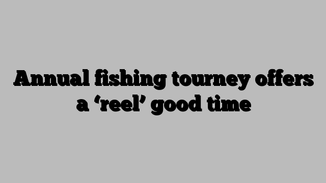 Annual fishing tourney offers a ‘reel’ good time