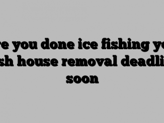 Are you done ice fishing yet? Fish house removal deadline soon