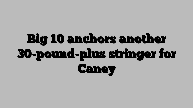 Big 10 anchors another 30-pound-plus stringer for Caney