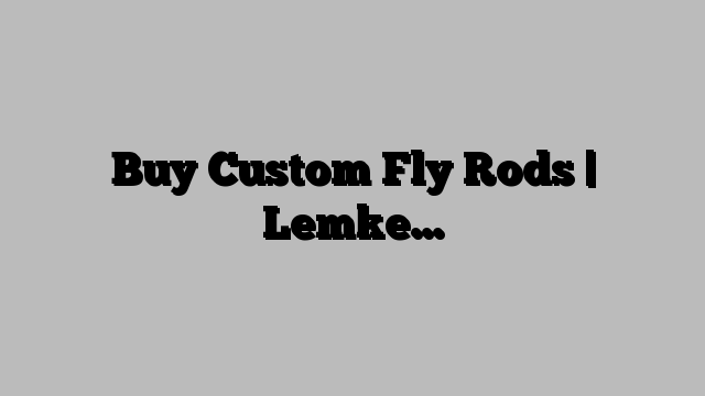 Buy Custom Fly Rods | Lemke…