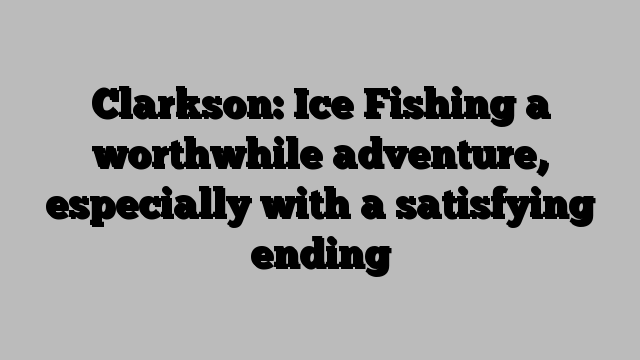 Clarkson: Ice Fishing a worthwhile adventure, especially with a satisfying ending