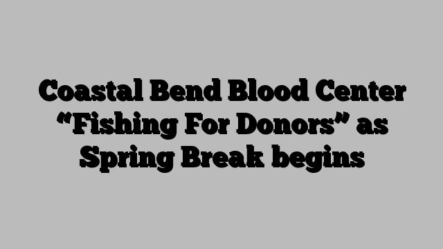 Coastal Bend Blood Center “Fishing For Donors” as Spring Break begins