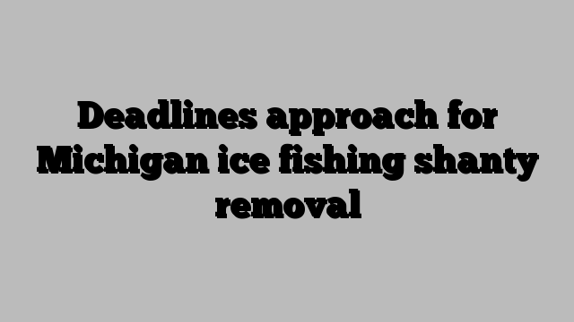 Deadlines approach for Michigan ice fishing shanty removal