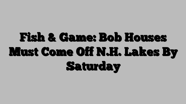 Fish & Game: Bob Houses Must Come Off N.H. Lakes By Saturday