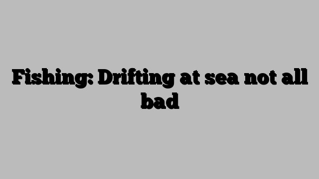 Fishing: Drifting at sea not all bad