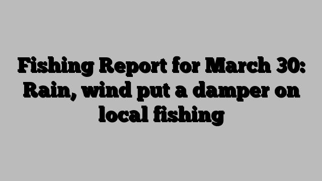 Fishing Report for March 30: Rain, wind put a damper on local fishing