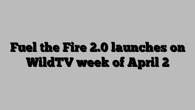 Fuel the Fire 2.0 launches on WildTV week of April 2