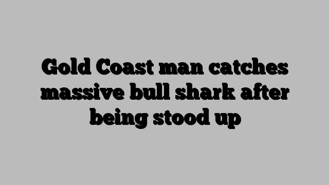 Gold Coast man catches massive bull shark after being stood up