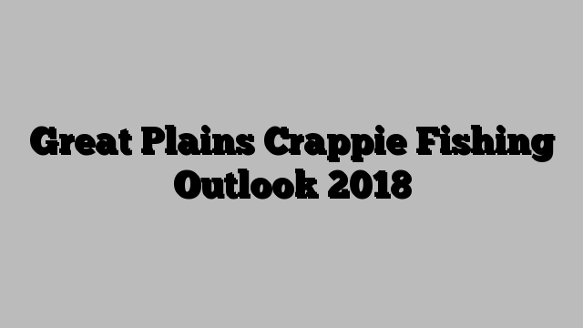 Great Plains Crappie Fishing Outlook 2018