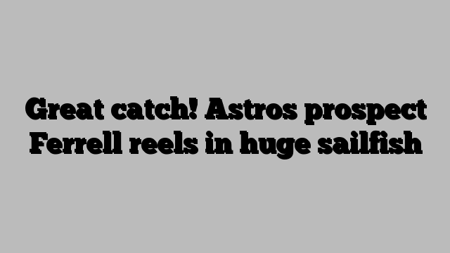 Great catch! Astros prospect Ferrell reels in huge sailfish