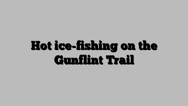 Hot ice-fishing on the Gunflint Trail