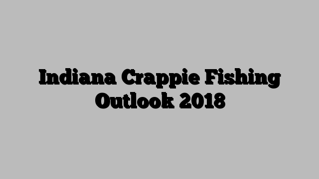 Indiana Crappie Fishing Outlook 2018