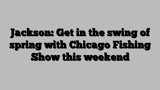 Jackson: Get in the swing of spring with Chicago Fishing Show this weekend