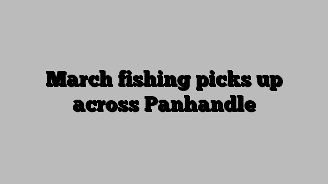 March fishing picks up across Panhandle