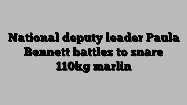 National deputy leader Paula Bennett battles to snare 110kg marlin