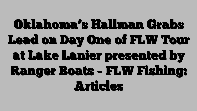 Oklahoma’s Hallman Grabs Lead on Day One of FLW Tour at Lake Lanier presented by Ranger Boats – FLW Fishing: Articles