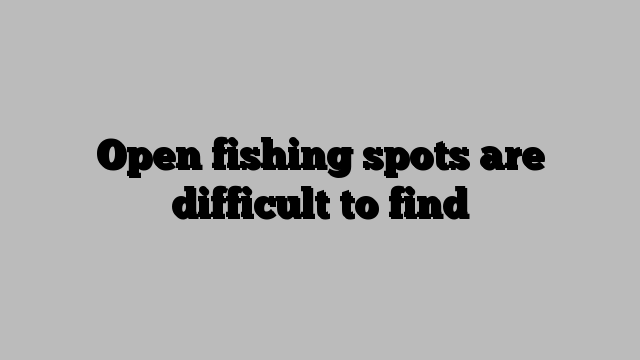 Open fishing spots are difficult to find