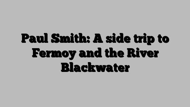 Paul Smith: A side trip to Fermoy and the River Blackwater