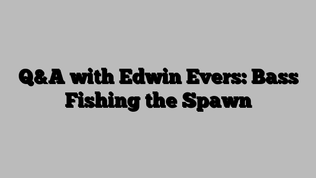 Q&A with Edwin Evers: Bass Fishing the Spawn