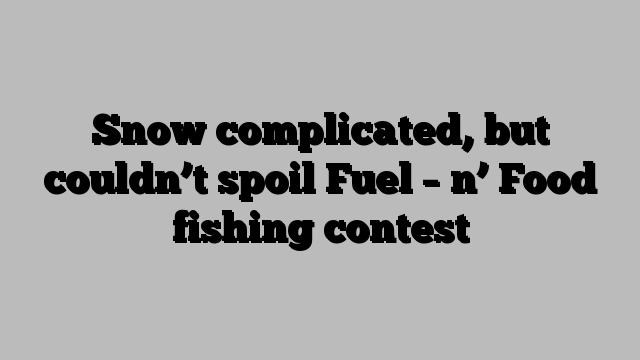 Snow complicated, but couldn’t spoil Fuel – n’ Food fishing contest