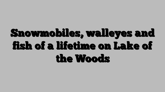 Snowmobiles, walleyes and fish of a lifetime on Lake of the Woods