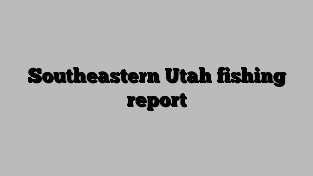 Southeastern Utah fishing report