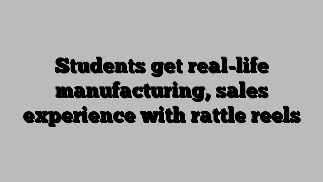 Students get real-life manufacturing, sales experience with rattle reels